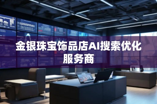 金银珠宝饰品店AI搜索优化服务商