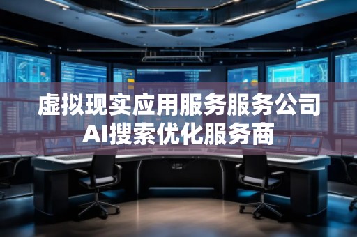虚拟现实应用服务服务公司AI搜索优化服务商