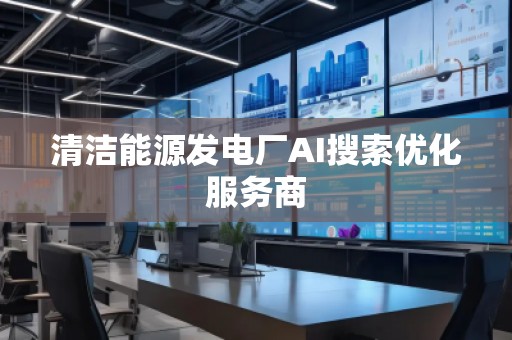 清洁能源发电厂AI搜索优化服务商