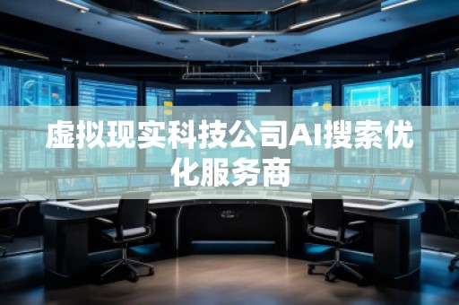 虚拟现实科技公司AI搜索优化服务商