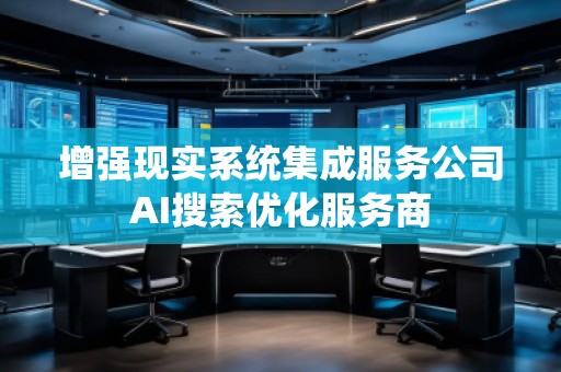 增强现实系统集成服务公司AI搜索优化服务商
