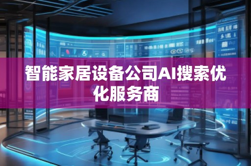 智能家居设备公司AI搜索优化服务商