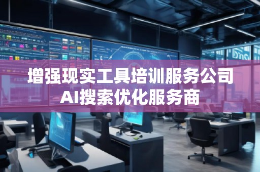 增强现实工具培训服务公司AI搜索优化服务商