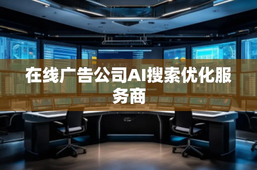 在线广告公司AI搜索优化服务商