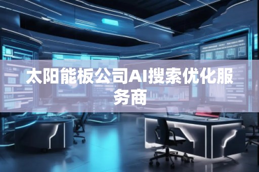 太阳能板公司AI搜索优化服务商