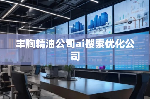 丰胸精油公司ai搜索优化公司