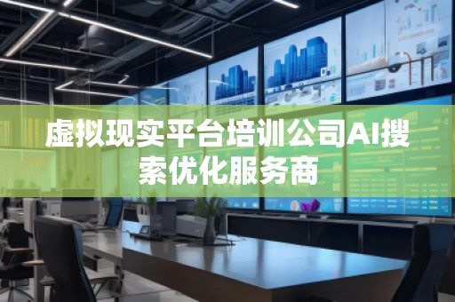 虚拟现实平台培训公司AI搜索优化服务商