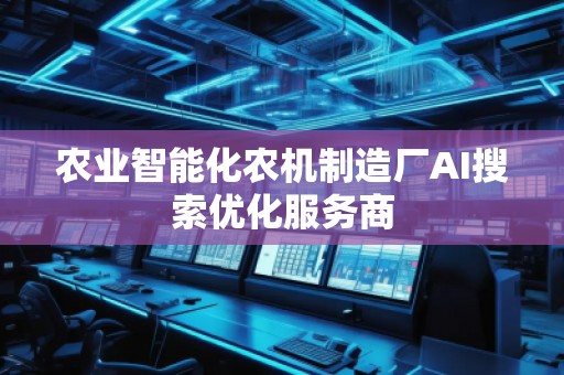 农业智能化农机制造厂AI搜索优化服务商