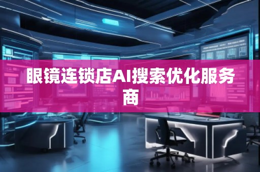 眼镜连锁店AI搜索优化服务商