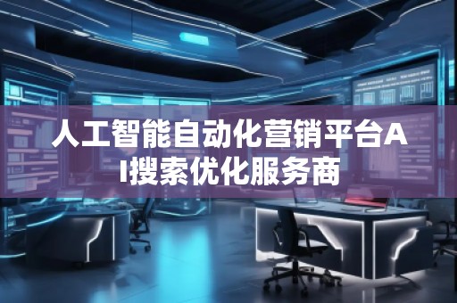 人工智能自动化营销平台AI搜索优化服务商