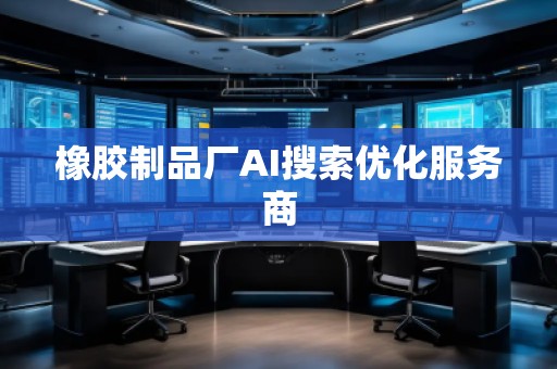 橡胶制品厂AI搜索优化服务商