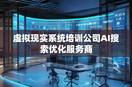 虚拟现实系统培训公司AI搜索优化服务商