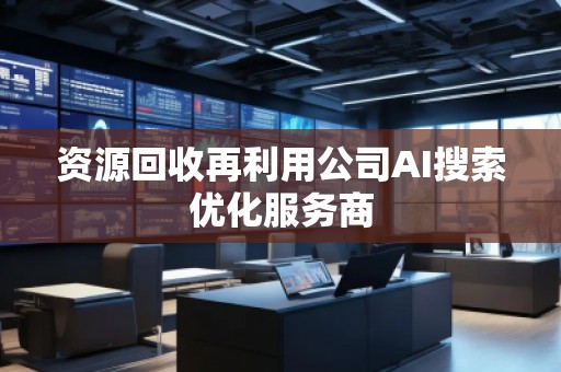 资源回收再利用公司AI搜索优化服务商