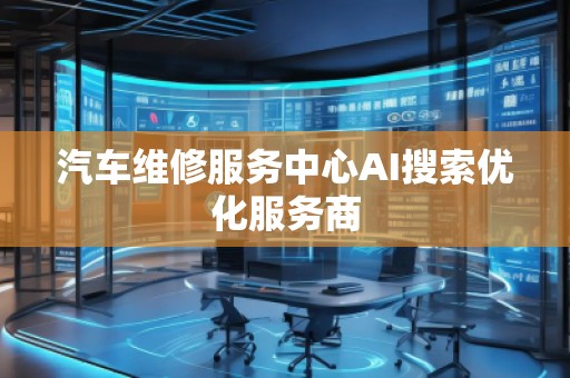 汽车维修服务中心AI搜索优化服务商