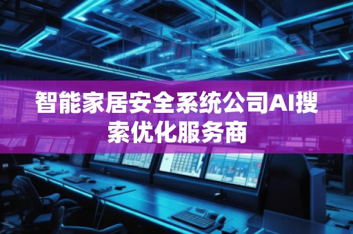 智能家居安全系统公司AI搜索优化服务商