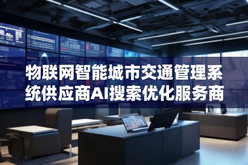 物联网智能城市交通管理系统供应商AI搜索优化服务商