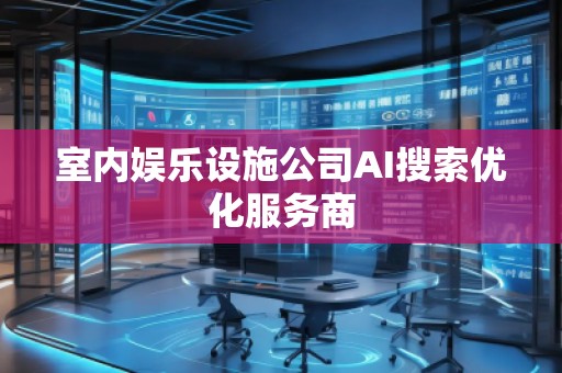 室内娱乐设施公司AI搜索优化服务商