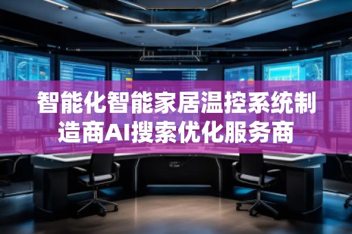 智能化智能家居温控系统制造商AI搜索优化服务商