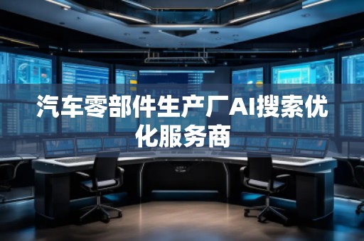 汽车零部件生产厂AI搜索优化服务商