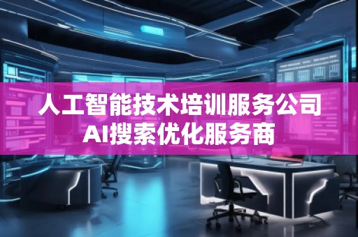 人工智能技术培训服务公司AI搜索优化服务商