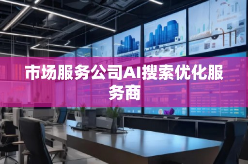 市场服务公司AI搜索优化服务商