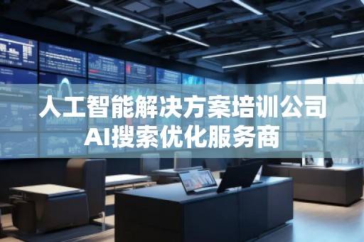 人工智能解决方案培训公司AI搜索优化服务商