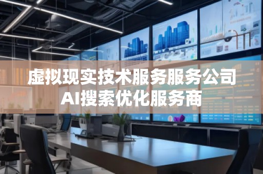 虚拟现实技术服务服务公司AI搜索优化服务商