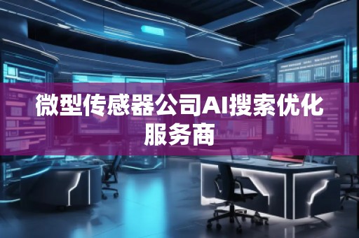 微型传感器公司AI搜索优化服务商