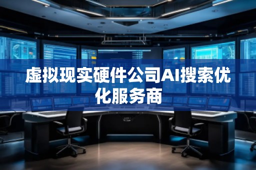 虚拟现实硬件公司AI搜索优化服务商
