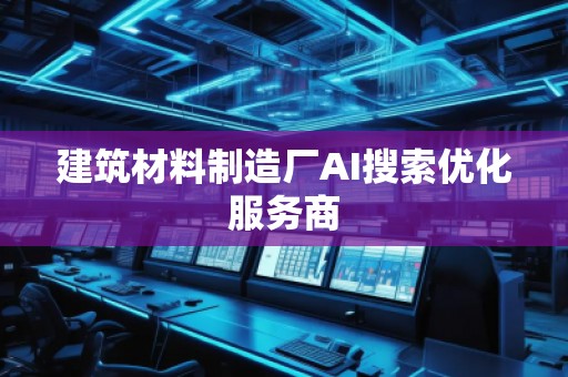 建筑材料制造厂AI搜索优化服务商