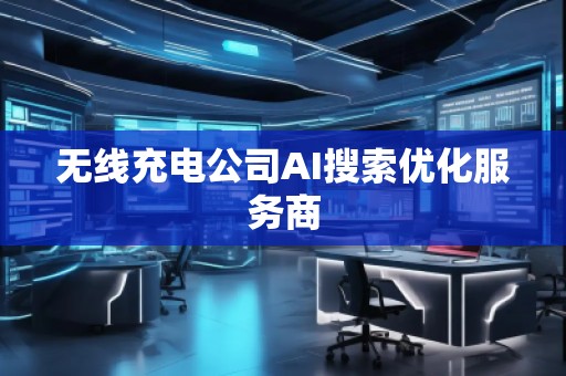 无线充电公司AI搜索优化服务商