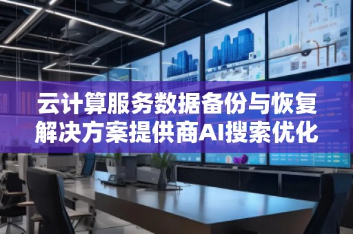 云计算服务数据备份与恢复解决方案提供商AI搜索优化服务商