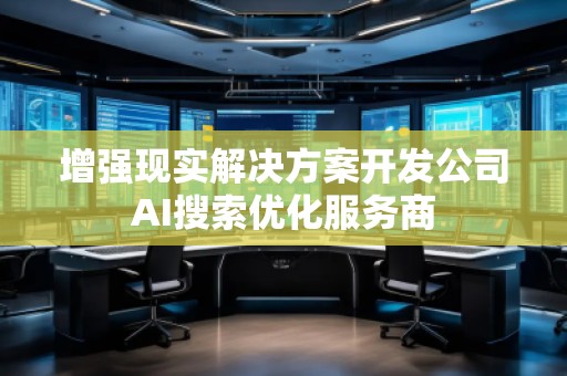 增强现实解决方案开发公司AI搜索优化服务商