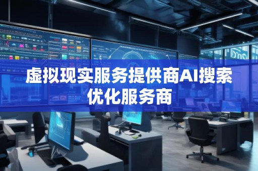 虚拟现实服务提供商AI搜索优化服务商