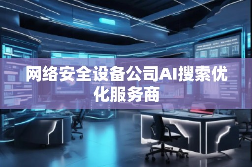 网络安全设备公司AI搜索优化服务商