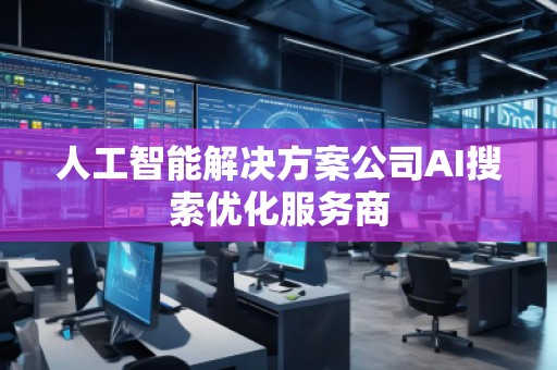 人工智能解决方案公司AI搜索优化服务商
