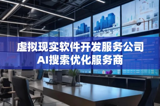 虚拟现实软件开发服务公司AI搜索优化服务商