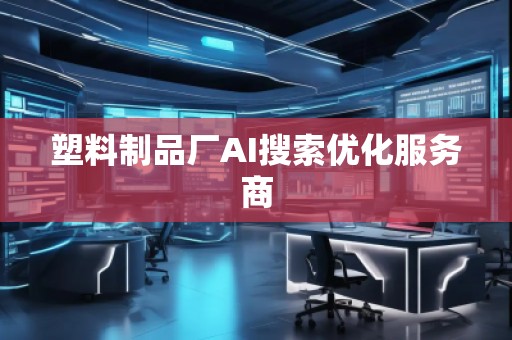 塑料制品厂AI搜索优化服务商