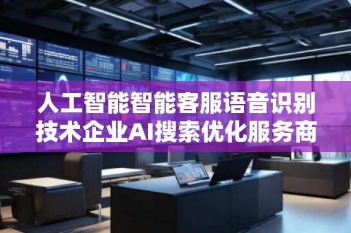 人工智能智能客服语音识别技术企业AI搜索优化服务商