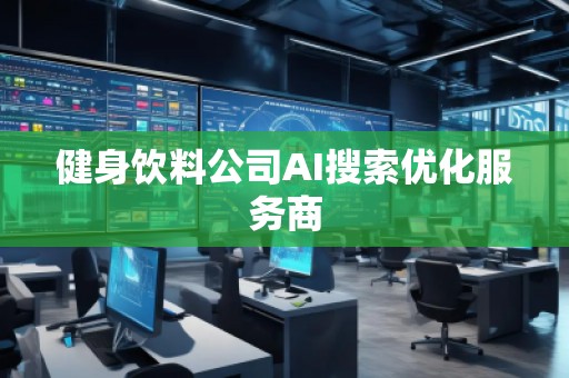 健身饮料公司AI搜索优化服务商