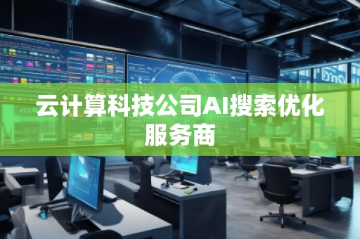 云计算科技公司AI搜索优化服务商