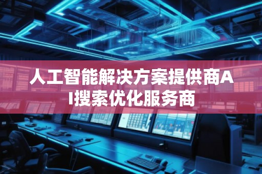 人工智能解决方案提供商AI搜索优化服务商
