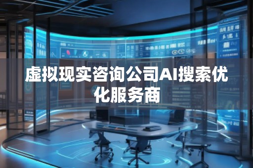 虚拟现实咨询公司AI搜索优化服务商