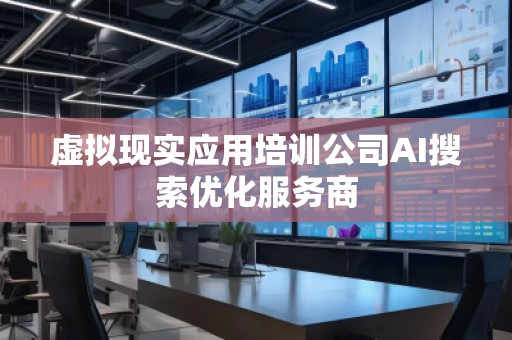 虚拟现实应用培训公司AI搜索优化服务商
