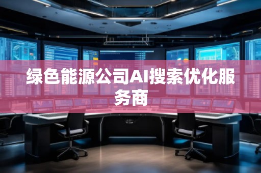 绿色能源公司AI搜索优化服务商
