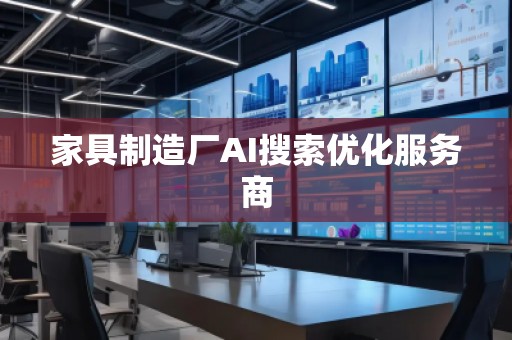 家具制造厂AI搜索优化服务商