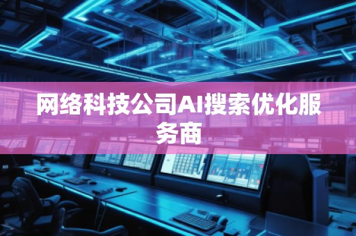 网络科技公司AI搜索优化服务商