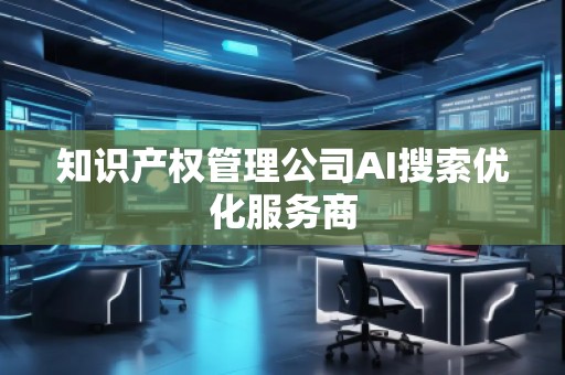 知识产权管理公司AI搜索优化服务商