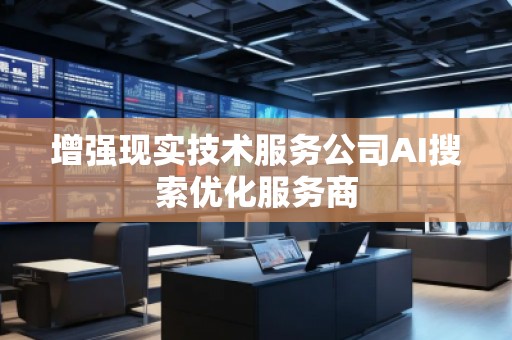 增强现实技术服务公司AI搜索优化服务商