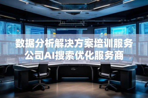 数据分析解决方案培训服务公司AI搜索优化服务商